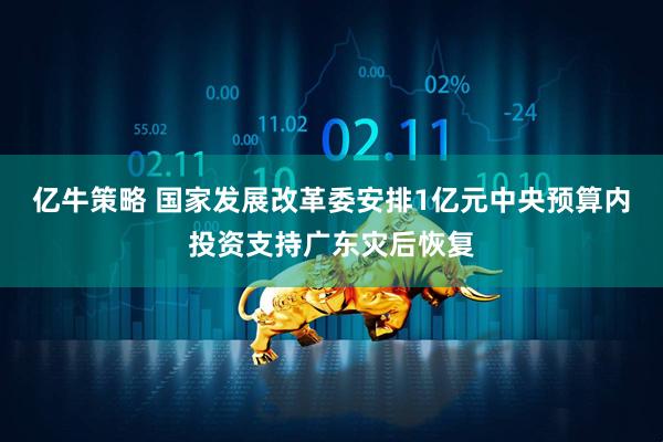 亿牛策略 国家发展改革委安排1亿元中央预算内投资支持广东灾后恢复
