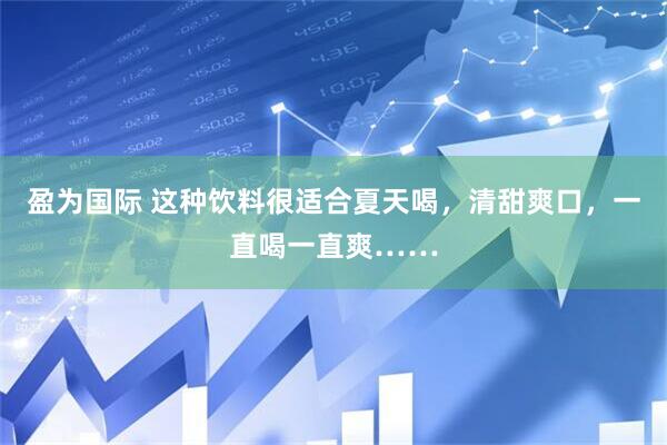 盈为国际 这种饮料很适合夏天喝，清甜爽口，一直喝一直爽……