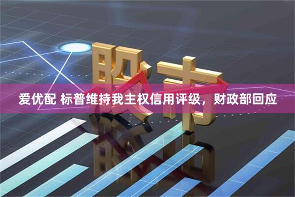 爱优配 标普维持我主权信用评级，财政部回应