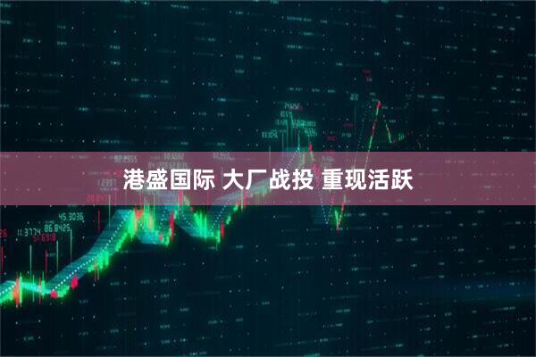 港盛国际 大厂战投 重现活跃