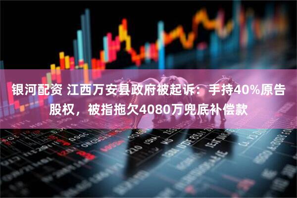 银河配资 江西万安县政府被起诉：手持40%原告股权，被指拖欠4080万兜底补偿款