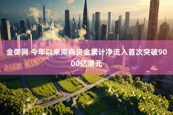 金御网 今年以来南向资金累计净流入首次突破9000亿港元