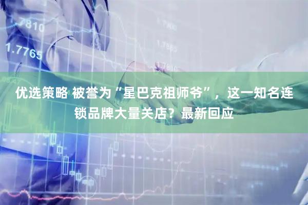 优选策略 被誉为“星巴克祖师爷”，这一知名连锁品牌大量关店？最新回应