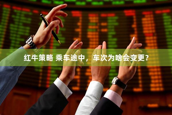 红牛策略 乘车途中，车次为啥会变更？