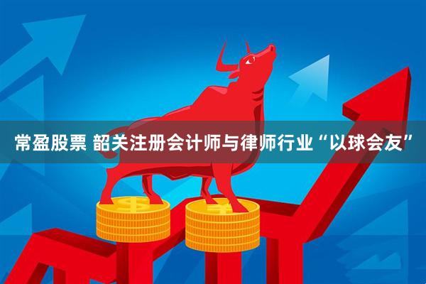 常盈股票 韶关注册会计师与律师行业“以球会友”