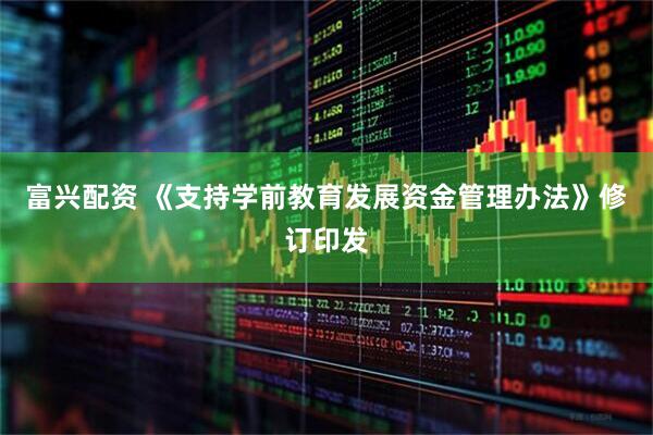富兴配资 《支持学前教育发展资金管理办法》修订印发
