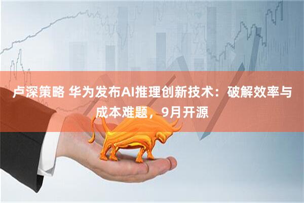 卢深策略 华为发布AI推理创新技术：破解效率与成本难题，9月开源