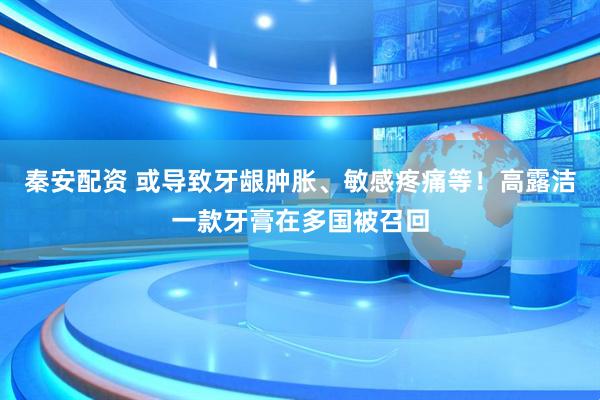 秦安配资 或导致牙龈肿胀、敏感疼痛等！高露洁一款牙膏在多国被召回