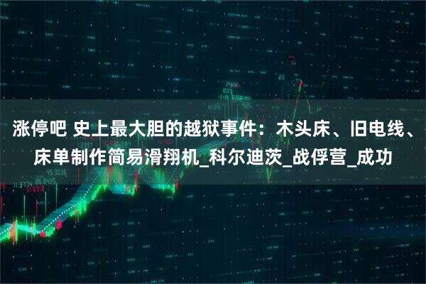 涨停吧 史上最大胆的越狱事件：木头床、旧电线、床单制作简易滑翔机_科尔迪茨_战俘营_成功
