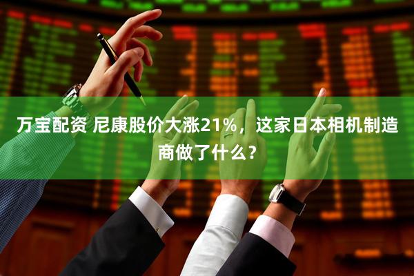 万宝配资 尼康股价大涨21%，这家日本相机制造商做了什么？