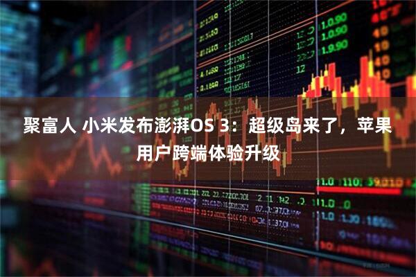 聚富人 小米发布澎湃OS 3:超级岛来了,苹果用户跨端体验升级