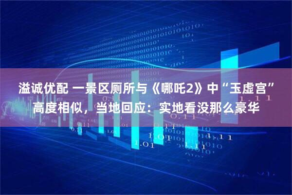 溢诚优配 一景区厕所与《哪吒2》中“玉虚宫”高度相似,当地回应:实地看没那么豪华