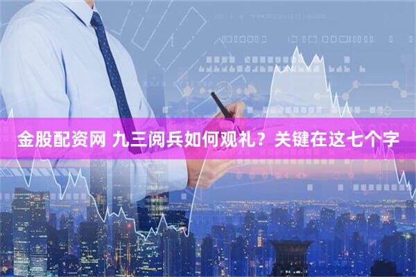 金股配资网 九三阅兵如何观礼？关键在这七个字