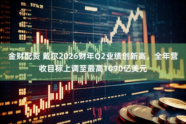 金财配资 戴尔2026财年Q2业绩创新高,全年营收目标上调至最高1090亿美元