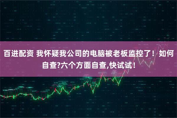 百进配资 我怀疑我公司的电脑被老板监控了!如何自查?六个方面自查,快试试!