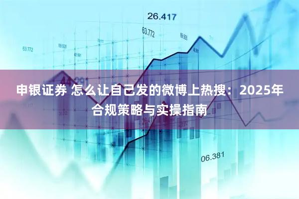 申银证券 怎么让自己发的微博上热搜:2025年合规策略与实操指南