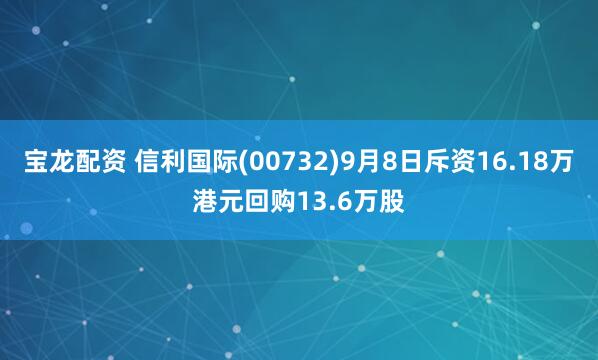 宝龙配资 信利国际(00732)9月8日斥资16.18万港元回购13.6万股
