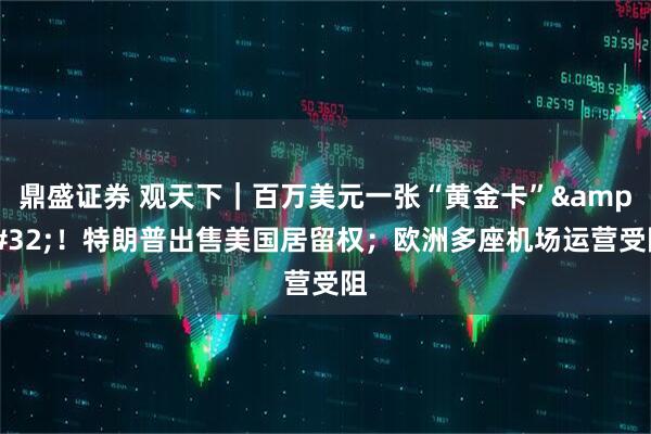 鼎盛证券 观天下|百万美元一张“黄金卡” !特朗普出售美国居留权;欧洲多座机场运营受阻