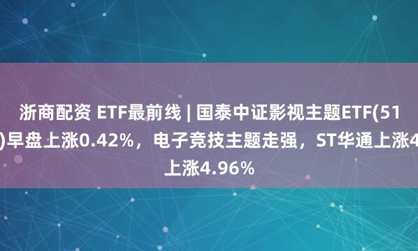 浙商配资 ETF最前线 | 国泰中证影视主题ETF(516620)早盘上涨0.42%，电子竞技主题走强，ST华通上涨4.96%