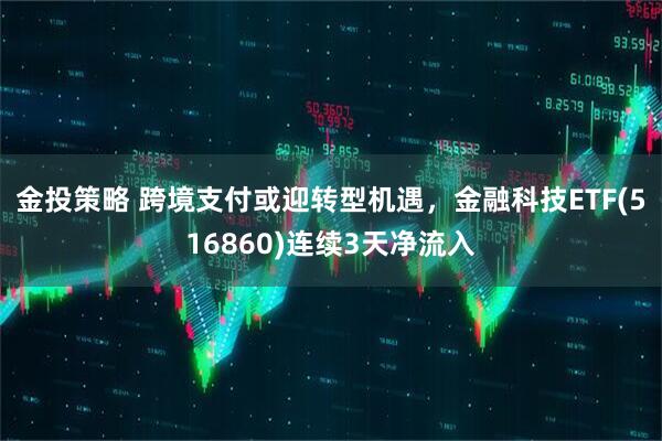 金投策略 跨境支付或迎转型机遇，金融科技ETF(516860)连续3天净流入