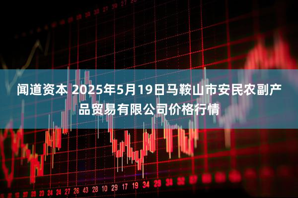 闻道资本 2025年5月19日马鞍山市安民农副产品贸易有限公司价格行情