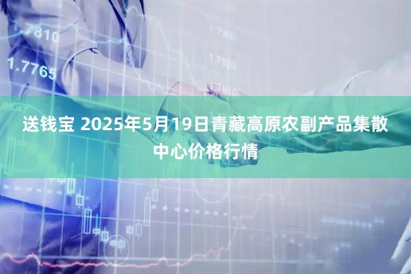 送钱宝 2025年5月19日青藏高原农副产品集散中心价格行情
