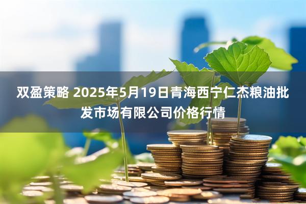 双盈策略 2025年5月19日青海西宁仁杰粮油批发市场有限公司价格行情