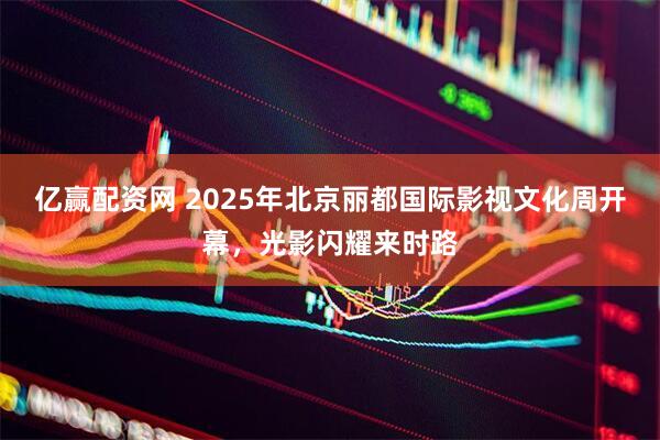 亿赢配资网 2025年北京丽都国际影视文化周开幕,光影闪耀来时路