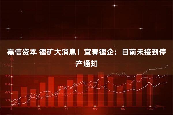 嘉信资本 锂矿大消息！宜春锂企：目前未接到停产通知