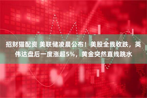 招财猫配资 美联储凌晨公布!美股全线收跌,英伟达盘后一度涨超5%,黄金突然直线跳水