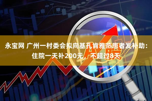 永宝网 广州一村委会拟向基孔肯雅热患者发补助:住院一天补200元,不超过8天
