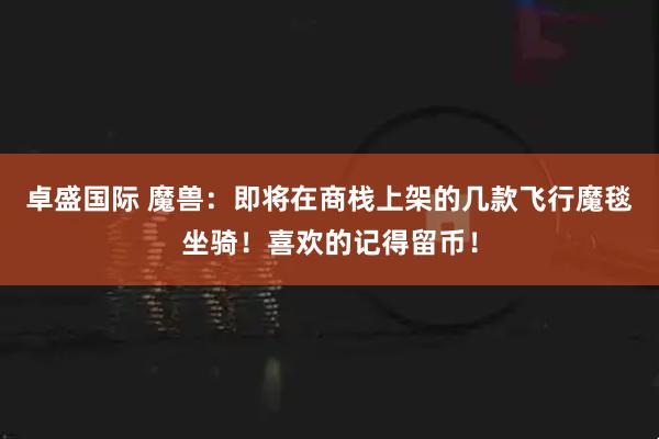 卓盛国际 魔兽：即将在商栈上架的几款飞行魔毯坐骑！喜欢的记得留币！