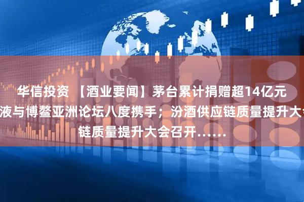 华信投资 【酒业要闻】茅台累计捐赠超14亿元助学;五粮液与博鳌亚洲论坛八度携手;汾酒供应链质量提升大会召开……