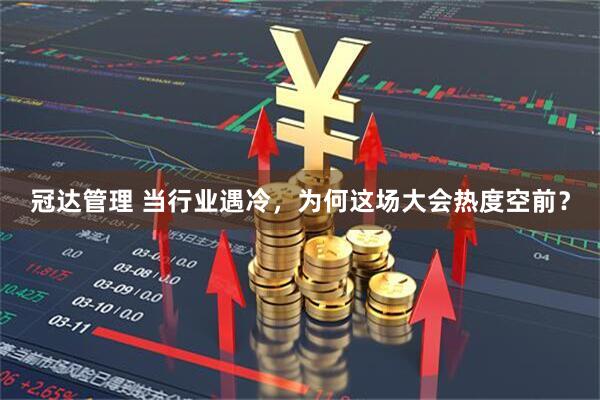 冠达管理 当行业遇冷，为何这场大会热度空前？