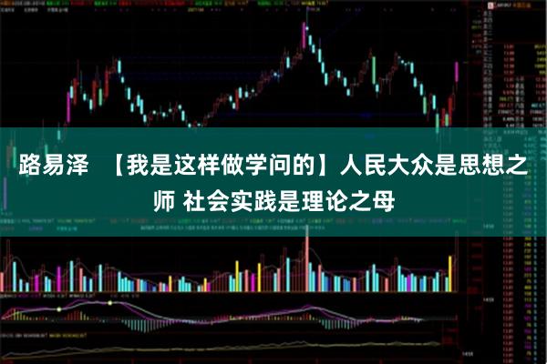 路易泽  【我是这样做学问的】人民大众是思想之师 社会实践是理论之母