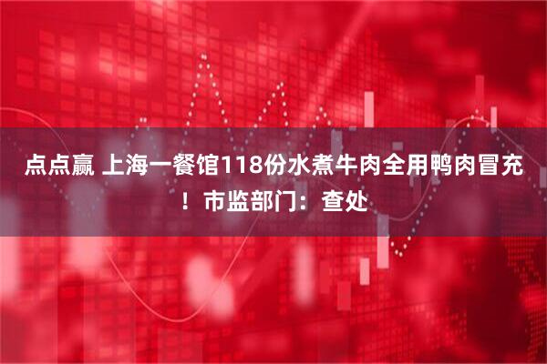 点点赢 上海一餐馆118份水煮牛肉全用鸭肉冒充!市监部门:查处