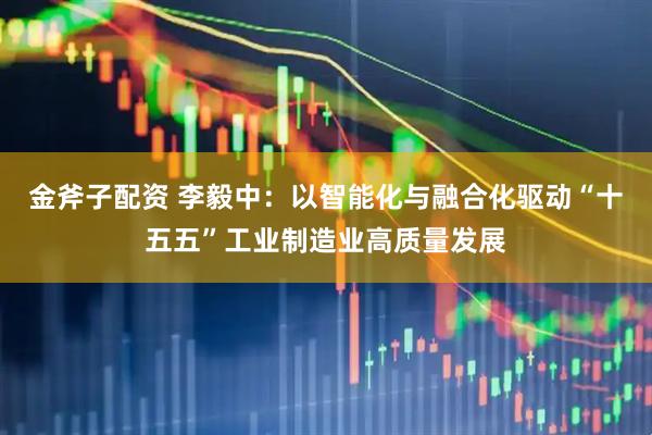金斧子配资 李毅中:以智能化与融合化驱动“十五五”工业制造业高质量发展