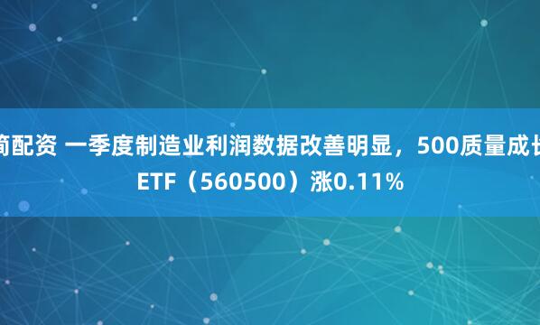 简配资 一季度制造业利润数据改善明显，500质量成长ETF（560500）涨0.11%