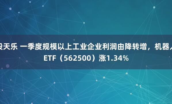 股天乐 一季度规模以上工业企业利润由降转增，机器人ETF（562500）涨1.34%