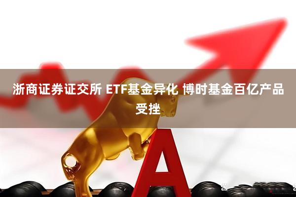 浙商证券证交所 ETF基金异化 博时基金百亿产品受挫
